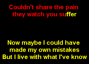 Couldn't share the pain
they watch you suffer

Now maybe I could have
made my own mistakes
But I live with what I've know