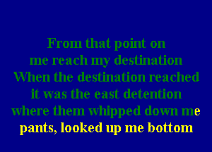 From that point on
me reach my destination
When the destination reached
it was the east detention
Where them Whipped down me
pants, looked up me bottom