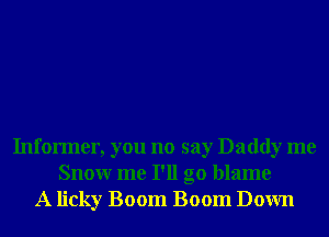Informer, you no say Daddy me
Snowr me I'll go blame
A licky Boom Boom Down