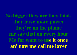 So bigger they are they think
they have more power
they're on the phone
me say that on every hour
Me for want to use it once
an' nonr me call me lover
