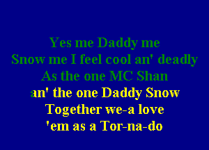 Yes me Daddy me
Snowr me I feel cool an' deadly
As the one MC Shan
an' the one Daddy Snowr
Together we-a love
'em as a Tor-na-do