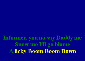 Informer, you no say Daddy me
Snowr me I'll go blame
A licky Boom Boom Down