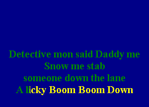 Detective mon said Daddy me
Snowr me stab
someone down the lane
A licky Boom Boom Down