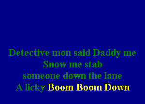 Detective mon said Daddy me
Snowr me stab
someone down the lane
A licky Boom Boom Down