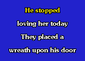 He stopped

loving her today

They placed a

wreath upon his door