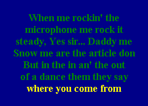 When me rockin' the
microphone me rock it
steady, Yes sir... Daddy me
Snowr me are the article don
But in the in an' the out
of a dance them they say
Where you come from