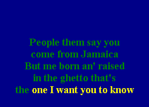 People them say you
come from J amaica
But me born an' raised
in the ghetto that's
the one I want you to knowr