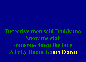 Detective mon said Daddy me
Snowr me stab
someone down the lane
A licky Boom Boom Down