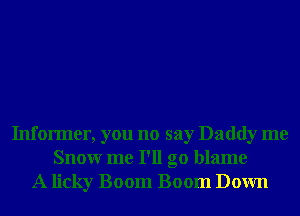 Informer, you no say Daddy me
Snowr me I'll go blame
A licky Boom Boom Down