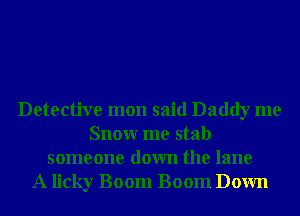 Detective mon said Daddy me
Snowr me stab
someone down the lane
A licky Boom Boom Down