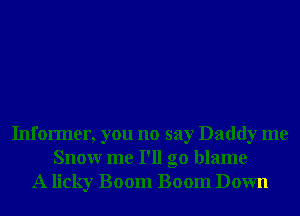 Informer, you no say Daddy me
Snowr me I'll go blame
A licky Boom Boom Down