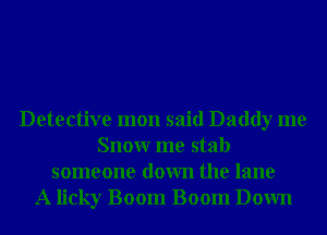 Detective mon said Daddy me
Snowr me stab
someone down the lane
A licky Boom Boom Down