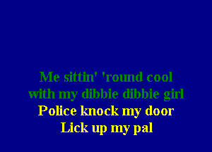 Me sittin' 'round cool
with my dibbie dibbie girl
Police knock my door
Lick up my pal