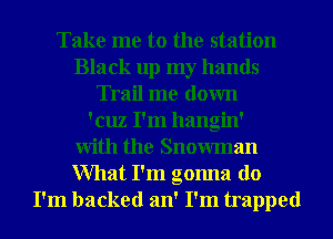 Take me to the station
Black up my hands
Trail me down
'cuz I'm hangin'

With the Snowman
What I'm gonna do
I'm backed an' I'm trapped