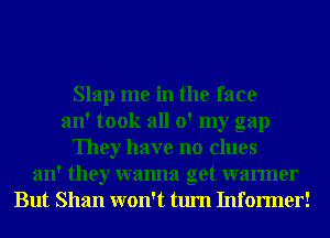 Slap me in the face
an' took all 0' my gap
They have no clues
an' they wanna get warmer
But Shan won't turn Informer!
