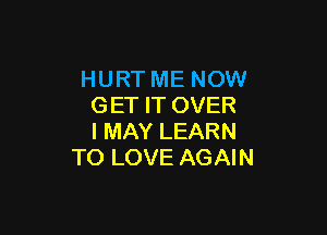 HURT ME NOW
GET IT OVER

I MAY LEARN
TO LOVE AGAIN