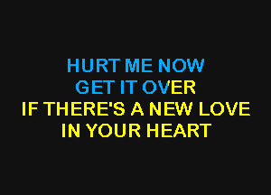 HURT ME NOW
GET IT OVER
IF TH ERE'S A NEW LOVE
IN YOUR HEART