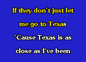 If they don't just let

me go to Texas
'Cause Texas is as

close as I've been