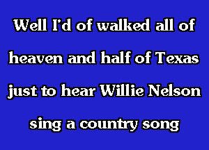 Well I'd of walked all of

heaven and half of Texas
just to hear Willie Nelson

sing a country song