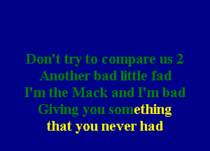 Don't try to compare us 2
Another had little fad
I'm the Mack and I'm bad
Giving you something
that you never had