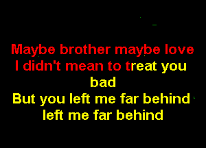 Maybe brother maybe love
I didn't mean to treat you
bad
But you left me far behind
left me far behind