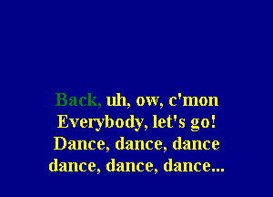 Back, uh, ow, c'mon

Everybody, let's go!
Dance, dance, dance
dance, dance, dance...