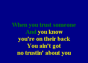 When you trust someone
And you know
you're on their back
You ain't got
no trustin' about you
