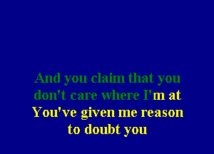 And you claim that you
don't care where I'm at
You've given me reason

to doubt you I