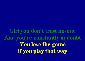Girl you don't trust no-one
And you're constantly in doubt
You lose the game
if you play that way
