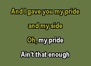 And I gave you my pride
and my side

Oh, my pride

Ain't that enough