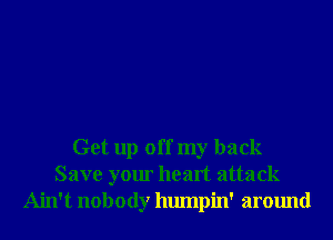 Get up off my back
Save your heart attack
Ain't nobody humpin' around
