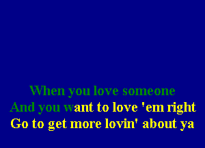 When you love someone
And you want to love 'em right
Go to get more lovin' about ya