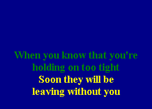 When you know that you're
holding on too tight
Soon they will be

leaving without you I