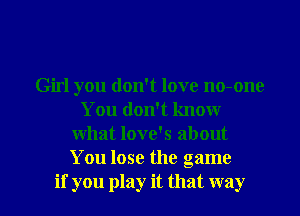 Girl you don't love no-onc
You don't know
what love's about
You lose the game

if you play it that way I