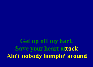 Get up off my back
Save your heart attack
Ain't nobody humpin' around