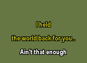 lheld

the world back for you..

Ain't that enough