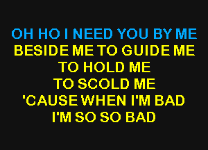 OH HO I NEED YOU BY ME
BESIDE METO GUIDE ME
TO HOLD ME
TO SCOLD ME
'CAUSEWHEN I'M BAD
I'M SO SO BAD
