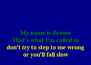 My name is Brown
That's What I'm called so
don't try to step to me wrong
or you'll fall slowr