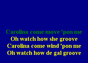 Carolina come move 'pon me
Oh watch honr she groove
Carolina come Wind 'pon me
Oh watch honr de gal groove