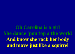 Oh Carolina is a girl
She dance 'pon top a the world

And knowr she rock her body
and move just like a squirrel