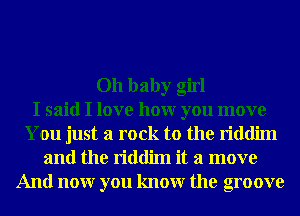 Oh baby girl
I said I love hour you move
You just a rock to the riddim
and the riddim it a move
And nour you knowr the groove