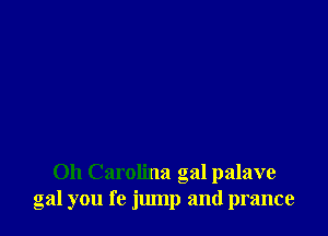 0h Carolina gal palave
gal you fe jump and prance