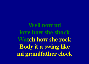 W ell now mi
love how she shock
W atch how she rock
Body it a swing like

mi grandfather clock I