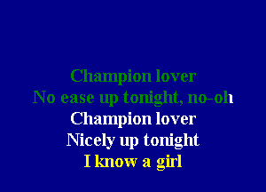 Champion lover

N 0 ease up tonight, no-oh
Champion lover
Nicely up tonight
I know a girl