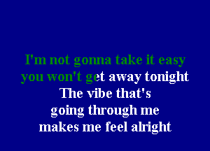 I'm not gonna take it easy
you won't get away tonight
The Vibe that's
going through me
makes me feel alright