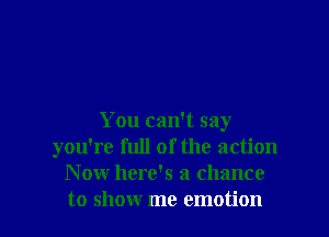 You can't say
you're full of the action
Now here's a chance

to show me emotion I