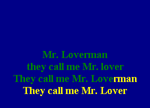 Mr. Loverman
they call me Mr. lover
They call me Mr. Loverman
They call me Mr. Lover