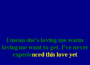 I mean she's loving me warm
loving me want to get, I've never
experienced this love yet