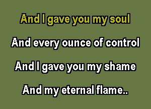 And I gave you my soul

And every ounce of control

And I gave you my shame

And my eternal flame..