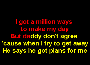 I got a million ways
to make my day
But daddy don't agree
'cause when I try to get away
He says he got plans for me